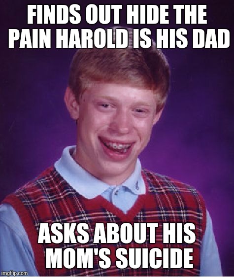 Bad Luck Brian | FINDS OUT HIDE THE PAIN HAROLD IS HIS DAD; ASKS ABOUT HIS MOM'S SUICIDE | image tagged in memes,bad luck brian | made w/ Imgflip meme maker