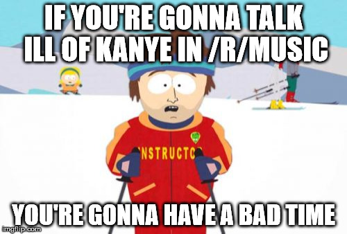 Super Cool Ski Instructor | IF YOU'RE GONNA TALK ILL OF KANYE IN /R/MUSIC; YOU'RE GONNA HAVE A BAD TIME | image tagged in memes,super cool ski instructor | made w/ Imgflip meme maker