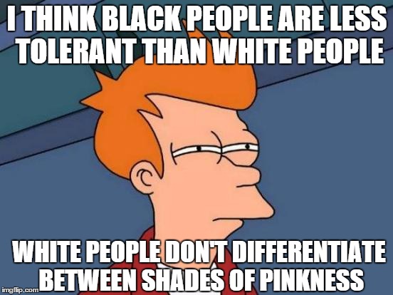 They have this thing called colorism | I THINK BLACK PEOPLE ARE LESS TOLERANT THAN WHITE PEOPLE; WHITE PEOPLE DON'T DIFFERENTIATE BETWEEN SHADES OF PINKNESS | image tagged in memes,futurama fry,colorism,black and white | made w/ Imgflip meme maker