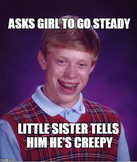 Bad Luck Brian | ASKS GIRL TO GO STEADY; LITTLE SISTER TELLS HIM HE'S CREEPY | image tagged in memes,bad luck brian | made w/ Imgflip meme maker