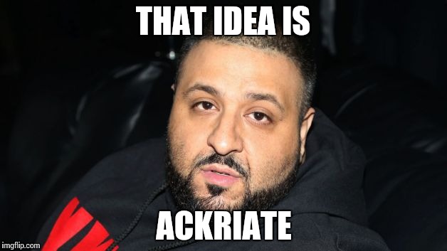Dj Khaled Another One | THAT IDEA IS; ACKRIATE | image tagged in dj khaled another one | made w/ Imgflip meme maker