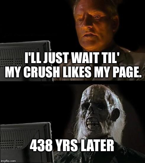 I'll Just Wait Here Meme | I'LL JUST WAIT TIL' MY CRUSH LIKES MY PAGE. 438 YRS LATER | image tagged in memes,ill just wait here | made w/ Imgflip meme maker