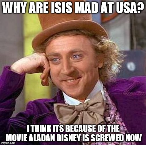 Creepy Condescending Wonka | WHY ARE ISIS MAD AT USA? I THINK ITS BECAUSE OF THE MOVIE ALADAN DISNEY IS SCREWED NOW | image tagged in memes,creepy condescending wonka | made w/ Imgflip meme maker