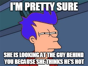 I'M PRETTY SURE SHE IS LOOKING AT THE GUY BEHIND YOU BECAUSE SHE THINKS HE'S HOT | made w/ Imgflip meme maker