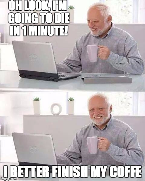 Hide the Pain Harold Meme | OH LOOK, I'M GOING TO DIE IN 1 MINUTE! I BETTER FINISH MY COFFE | image tagged in memes,hide the pain harold | made w/ Imgflip meme maker