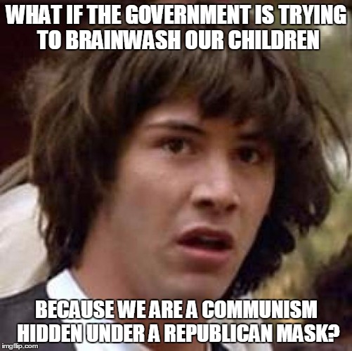 Conspiracy Keanu | WHAT IF THE GOVERNMENT IS TRYING TO BRAINWASH OUR CHILDREN; BECAUSE WE ARE A COMMUNISM HIDDEN UNDER A REPUBLICAN MASK? | image tagged in memes,conspiracy keanu | made w/ Imgflip meme maker