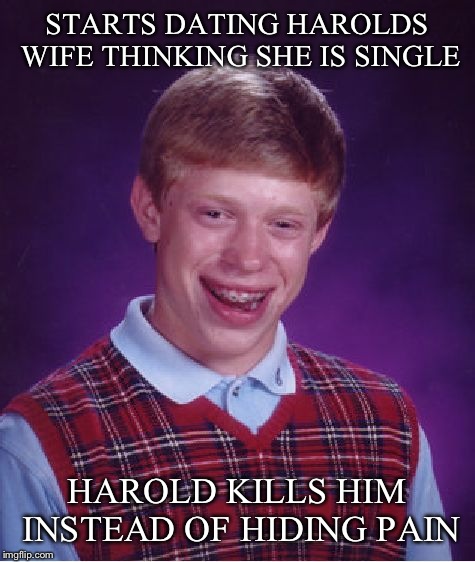 Bad Luck Brian Meme | STARTS DATING HAROLDS WIFE THINKING SHE IS SINGLE HAROLD KILLS HIM INSTEAD OF HIDING PAIN | image tagged in memes,bad luck brian | made w/ Imgflip meme maker