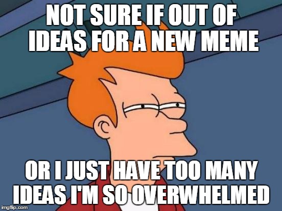 Futurama Fry | NOT SURE IF OUT OF IDEAS FOR A NEW MEME; OR I JUST HAVE TOO MANY IDEAS I'M SO OVERWHELMED | image tagged in memes,futurama fry | made w/ Imgflip meme maker