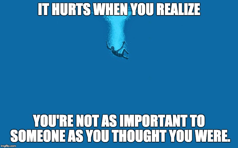 True wisdom comes to each of us when we realize how little we un | IT HURTS WHEN YOU REALIZE; YOU'RE NOT AS IMPORTANT TO SOMEONE AS YOU THOUGHT YOU WERE. | image tagged in true wisdom comes to each of us when we realize how little we un | made w/ Imgflip meme maker