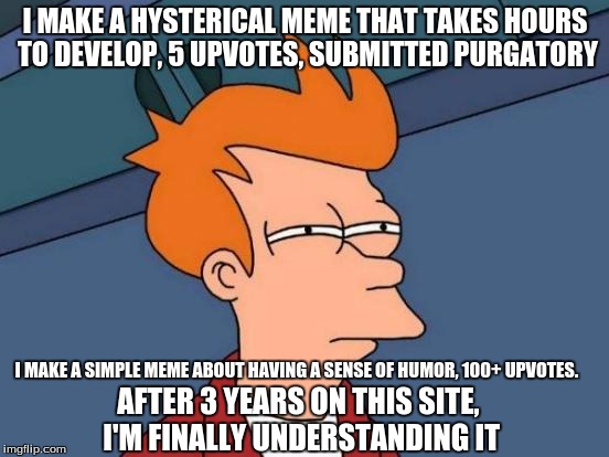 Futurama Fry | I MAKE A HYSTERICAL MEME THAT TAKES HOURS TO DEVELOP, 5 UPVOTES, SUBMITTED PURGATORY; I MAKE A SIMPLE MEME ABOUT HAVING A SENSE OF HUMOR, 100+ UPVOTES. AFTER 3 YEARS ON THIS SITE, I'M FINALLY UNDERSTANDING IT | image tagged in memes,futurama fry | made w/ Imgflip meme maker