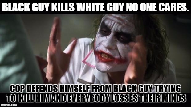 And everybody loses their minds Meme | BLACK GUY KILLS WHITE GUY NO ONE CARES. COP DEFENDS HIMSELF FROM BLACK GUY TRYING TO  KILL HIM AND EVERYBODY LOSSES THEIR MINDS | image tagged in memes,and everybody loses their minds | made w/ Imgflip meme maker