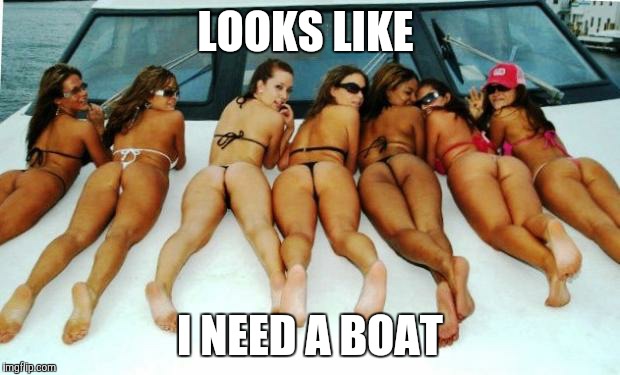 Yacht Girls | LOOKS LIKE; I NEED A BOAT | image tagged in yacht girls | made w/ Imgflip meme maker
