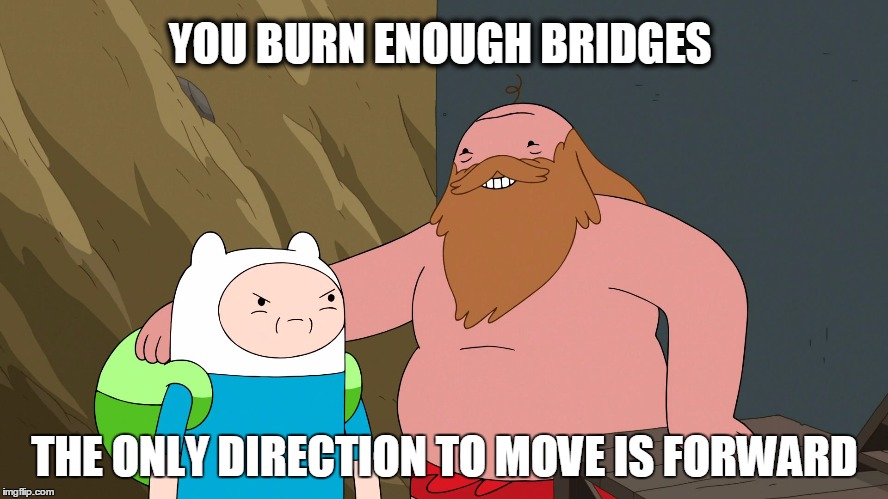 Adventure Time | YOU BURN ENOUGH BRIDGES; THE ONLY DIRECTION TO MOVE IS FORWARD | image tagged in adventure time | made w/ Imgflip meme maker
