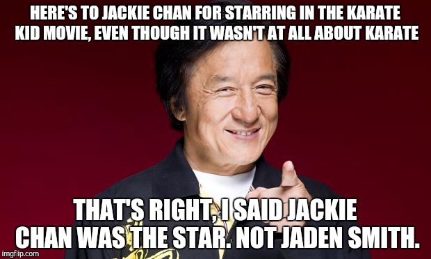 Lightning round: Name 10 things that aren't Jackie Chan! | HERE'S TO JACKIE CHAN FOR STARRING IN THE KARATE KID MOVIE, EVEN THOUGH IT WASN'T AT ALL ABOUT KARATE; THAT'S RIGHT, I SAID JACKIE CHAN WAS THE STAR. NOT JADEN SMITH. | image tagged in jackie chan being proud | made w/ Imgflip meme maker