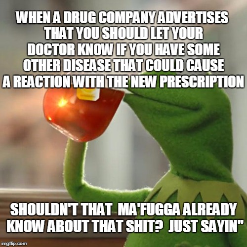 But That's None Of My Business Meme | WHEN A DRUG COMPANY ADVERTISES THAT YOU SHOULD LET YOUR DOCTOR KNOW IF YOU HAVE SOME OTHER DISEASE THAT COULD CAUSE A REACTION WITH THE NEW PRESCRIPTION; SHOULDN'T THAT  MA'FUGGA ALREADY KNOW ABOUT THAT SHIT?  JUST SAYIN" | image tagged in memes,but thats none of my business,kermit the frog | made w/ Imgflip meme maker