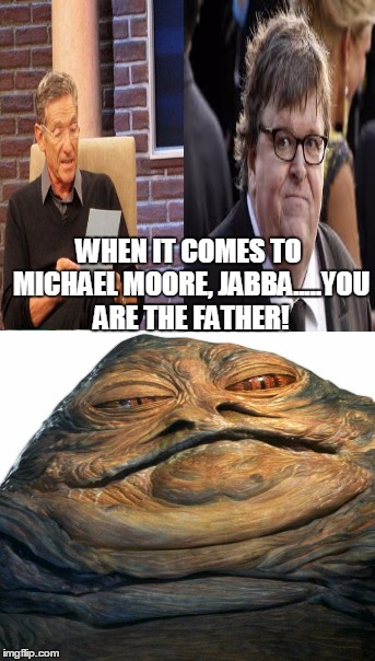 I wouldn't claim him if I didn't have to either..... | WHEN IT COMES TO MICHAEL MOORE, JABBA.....YOU ARE THE FATHER! | image tagged in memes,michael moore,maury lie detector,jabba the hutt,star wars | made w/ Imgflip meme maker