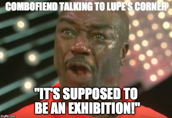 COMBOFIEND TALKING TO LUPE'S CORNER; "IT'S SUPPOSED TO BE AN EXHIBITION!" | made w/ Imgflip meme maker