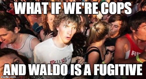 Sudden Clarity Clarence | WHAT IF WE'RE COPS; AND WALDO IS A FUGITIVE | image tagged in memes,sudden clarity clarence | made w/ Imgflip meme maker