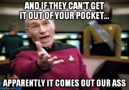Picard Wtf Meme | AND IF THEY CAN'T GET IT OUT OF YOUR POCKET... APPARENTLY IT COMES OUT OUR ASS | image tagged in memes,picard wtf | made w/ Imgflip meme maker