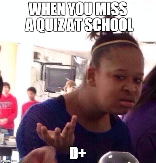 Black Girl Wat | WHEN YOU MISS A QUIZ AT SCHOOL; D+ | image tagged in memes,black girl wat | made w/ Imgflip meme maker