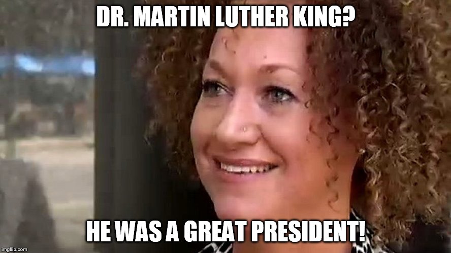 DR. MARTIN LUTHER KING? HE WAS A GREAT PRESIDENT! | image tagged in rachel dolezal,martin luther king jr,president | made w/ Imgflip meme maker