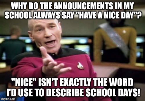 Picard Wtf | WHY DO THE ANNOUNCEMENTS IN MY SCHOOL ALWAYS SAY "HAVE A NICE DAY"? "NICE" ISN'T EXACTLY THE WORD I'D USE TO DESCRIBE SCHOOL DAYS! | image tagged in memes,picard wtf | made w/ Imgflip meme maker