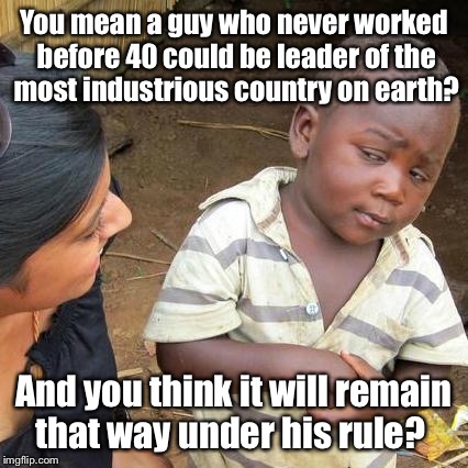 Lazy Sanders | You mean a guy who never worked before 40 could be leader of the most industrious country on earth? And you think it will remain that way under his rule? | image tagged in memes,third world skeptical kid,bernie,sanders,unemployed,1st job at 40 | made w/ Imgflip meme maker