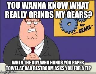 You know what grinds my gears | YOU WANNA KNOW WHAT REALLY GRINDS MY GEARS? WHEN THE GUY WHO HANDS YOU PAPER TOWEL AT BAR RESTROOM ASKS YOU FOR A TIP | image tagged in you know what grinds my gears,AdviceAnimals | made w/ Imgflip meme maker