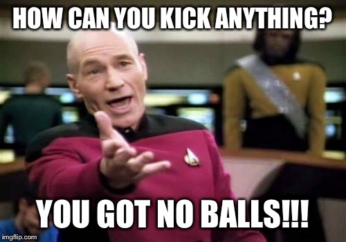 Truth | HOW CAN YOU KICK ANYTHING? YOU GOT NO BALLS!!! | image tagged in memes,picard wtf | made w/ Imgflip meme maker