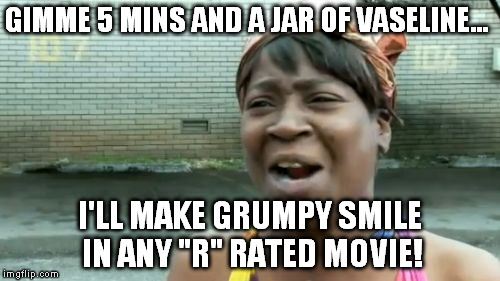 Ain't Nobody Got Time For That Meme | GIMME 5 MINS AND A JAR OF VASELINE... I'LL MAKE GRUMPY SMILE IN ANY "R" RATED MOVIE! | image tagged in memes,aint nobody got time for that | made w/ Imgflip meme maker