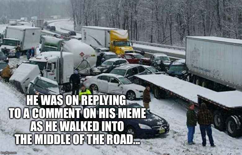 HE WAS ON REPLYING TO A COMMENT ON HIS MEME AS HE WALKED INTO THE MIDDLE OF THE ROAD... | made w/ Imgflip meme maker