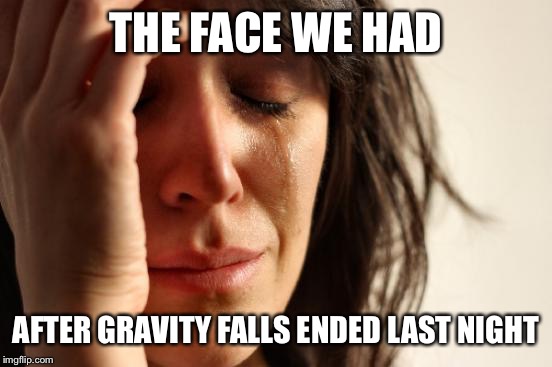 First World Problems Meme | THE FACE WE HAD; AFTER GRAVITY FALLS ENDED LAST NIGHT | image tagged in memes,first world problems | made w/ Imgflip meme maker