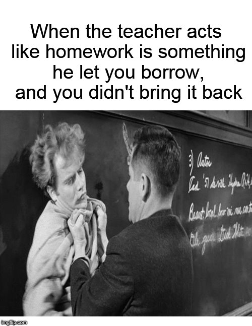 Where's that homework, punk?! | When the teacher acts like homework is something he let you borrow, and you didn't bring it back | image tagged in funny memes,homework,teacher,school,punk | made w/ Imgflip meme maker