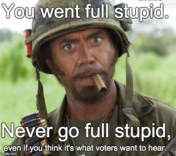 Full Retard Tropic Thunder | You went full stupid. Never go full stupid, even if you think it's what voters want to hear. | image tagged in full retard tropic thunder | made w/ Imgflip meme maker