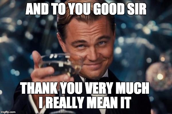 Leonardo Dicaprio Cheers Meme | AND TO YOU GOOD SIR THANK YOU VERY MUCH      I REALLY MEAN IT | image tagged in memes,leonardo dicaprio cheers | made w/ Imgflip meme maker