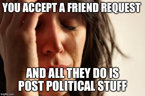 First World Problems Meme | YOU ACCEPT A FRIEND REQUEST; AND ALL THEY DO IS POST POLITICAL STUFF | image tagged in memes,first world problems | made w/ Imgflip meme maker