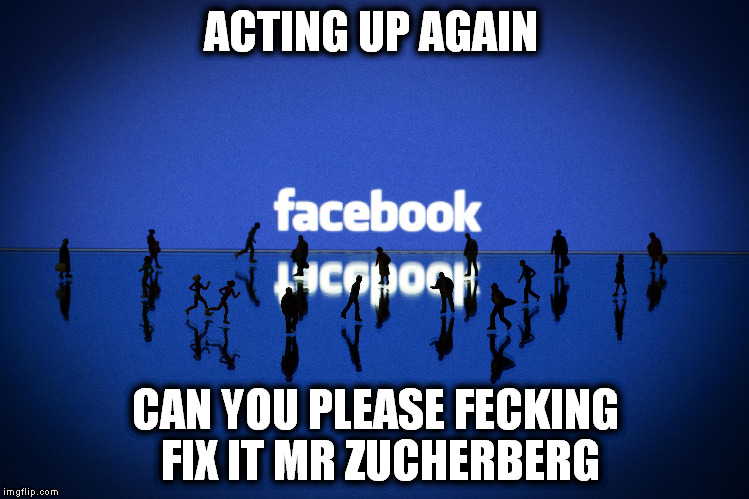 facebook | ACTING UP AGAIN; CAN YOU PLEASE FECKING FIX IT MR ZUCHERBERG | image tagged in facebook | made w/ Imgflip meme maker