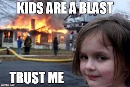 Burning House Girl | KIDS ARE A BLAST; TRUST ME | image tagged in burning house girl | made w/ Imgflip meme maker
