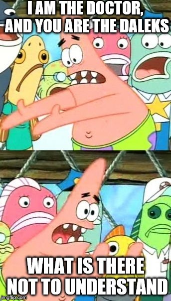 Put It Somewhere Else Patrick Meme | I AM THE DOCTOR, AND YOU ARE THE DALEKS; WHAT IS THERE NOT TO UNDERSTAND | image tagged in memes,put it somewhere else patrick | made w/ Imgflip meme maker