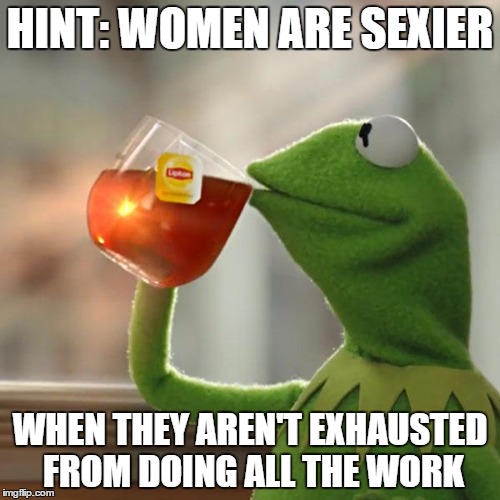 But That's None Of My Business | HINT: WOMEN ARE SEXIER; WHEN THEY AREN'T EXHAUSTED FROM DOING ALL THE WORK | image tagged in memes,but thats none of my business,kermit the frog | made w/ Imgflip meme maker