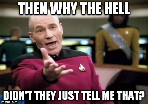 Picard Wtf Meme | THEN WHY THE HELL DIDN'T THEY JUST TELL ME THAT? | image tagged in memes,picard wtf | made w/ Imgflip meme maker