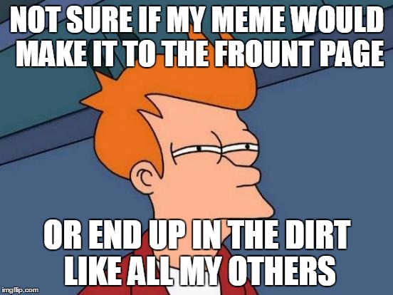 Futurama Fry Meme | NOT SURE IF MY MEME WOULD MAKE IT TO THE FROUNT PAGE; OR END UP IN THE DIRT LIKE ALL MY OTHERS | image tagged in memes,futurama fry | made w/ Imgflip meme maker