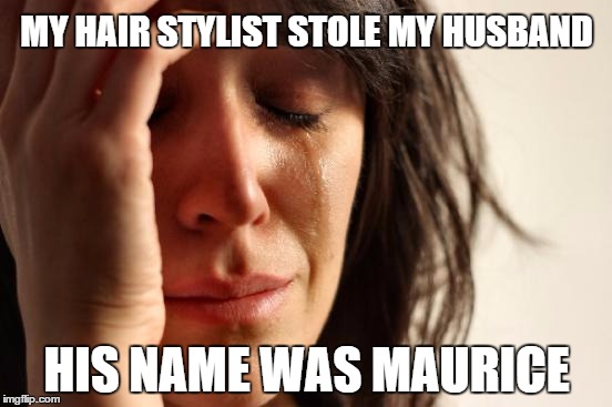 First World Problems | MY HAIR STYLIST STOLE MY HUSBAND; HIS NAME WAS MAURICE | image tagged in memes,first world problems | made w/ Imgflip meme maker