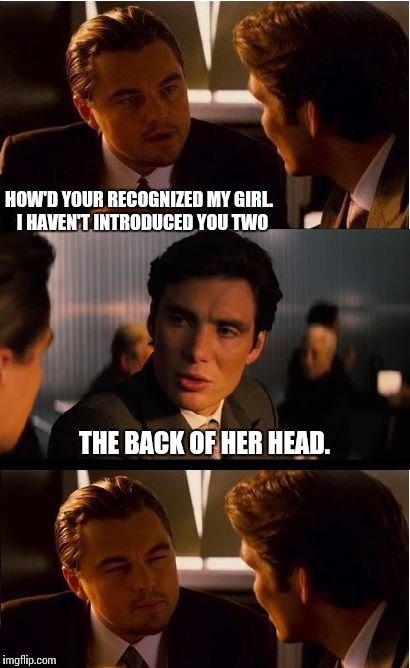 Her name's Lucy but everyone calls her loose | HOW'D YOUR RECOGNIZED MY GIRL.  I HAVEN'T INTRODUCED YOU TWO; THE BACK OF HER HEAD. | image tagged in memes,inception | made w/ Imgflip meme maker