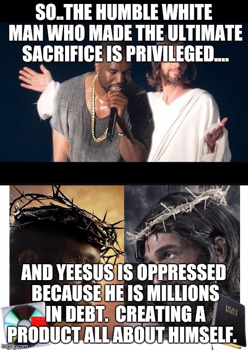 SO..THE HUMBLE WHITE MAN WHO MADE THE ULTIMATE SACRIFICE IS PRIVILEGED.... AND YEESUS IS OPPRESSED BECAUSE HE IS MILLIONS IN DEBT.  CREATING A PRODUCT ALL ABOUT HIMSELF. | image tagged in kanye west,idiot | made w/ Imgflip meme maker
