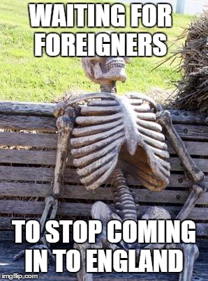 Waiting Skeleton Meme | WAITING FOR FOREIGNERS; TO STOP COMING IN TO ENGLAND | image tagged in memes,waiting skeleton | made w/ Imgflip meme maker