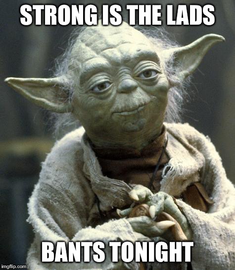yoda | STRONG IS THE LADS; BANTS TONIGHT | image tagged in yoda | made w/ Imgflip meme maker