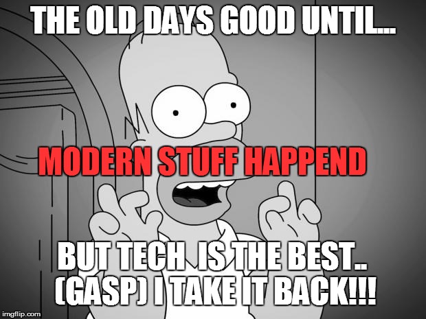 homer simpsons | THE OLD DAYS GOOD UNTIL... MODERN STUFF HAPPEND; BUT TECH  IS THE BEST.. (GASP) I TAKE IT BACK!!! | image tagged in homer simpsons | made w/ Imgflip meme maker