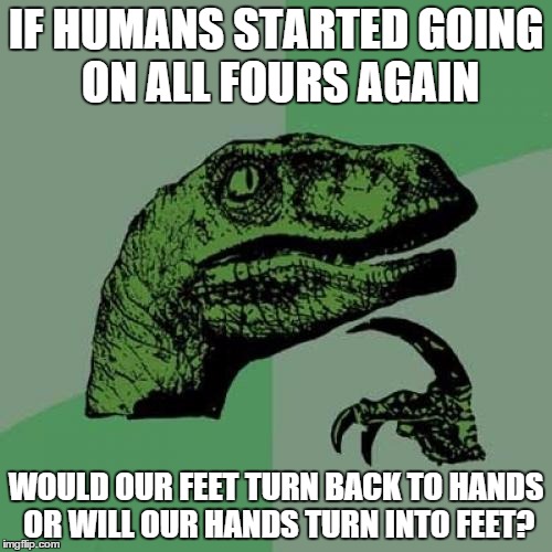 Philosoraptor | IF HUMANS STARTED GOING ON ALL FOURS AGAIN; WOULD OUR FEET TURN BACK TO HANDS OR WILL OUR HANDS TURN INTO FEET? | image tagged in memes,philosoraptor | made w/ Imgflip meme maker