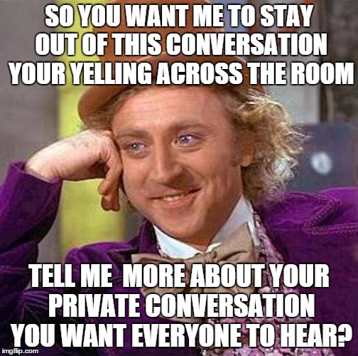 Creepy Condescending Wonka Meme | SO YOU WANT ME TO STAY OUT OF THIS CONVERSATION YOUR YELLING ACROSS THE ROOM; TELL ME  MORE ABOUT YOUR PRIVATE CONVERSATION YOU WANT EVERYONE TO HEAR? | image tagged in memes,creepy condescending wonka | made w/ Imgflip meme maker